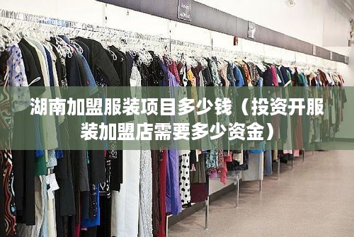 湖南加盟服装项目多少钱（投资开服装加盟店需要多少资金）