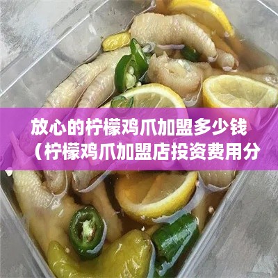 放心的柠檬鸡爪加盟多少钱（柠檬鸡爪加盟店投资费用分析）