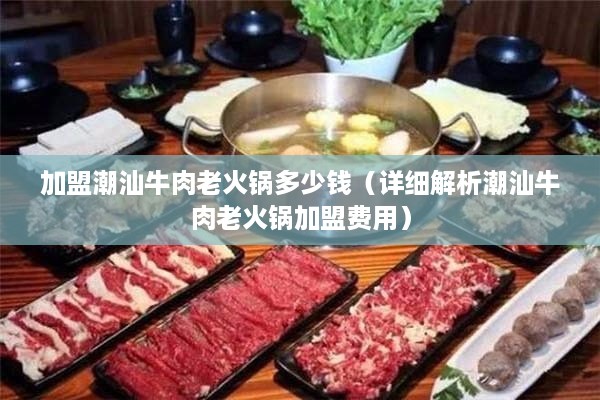 加盟潮汕牛肉老火锅多少钱（详细解析潮汕牛肉老火锅加盟费用）