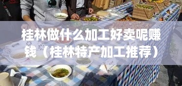 桂林做什么加工好卖呢赚钱（桂林特产加工推荐）