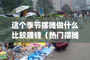 这个季节摆摊做什么比较赚钱（热门摆摊项目推荐）