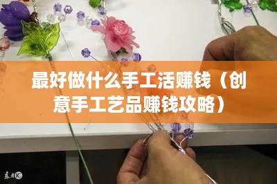 最好做什么手工活赚钱（创意手工艺品赚钱攻略）