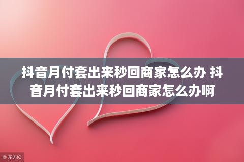 抖音月付套出来秒回商家怎么办 抖音月付套出来秒回商家怎么办啊