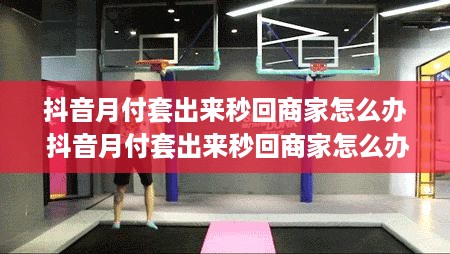 抖音月付套出来秒回商家怎么办 抖音月付套出来秒回商家怎么办啊