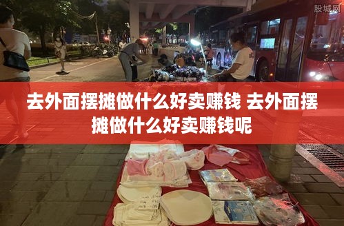 去外面摆摊做什么好卖赚钱 去外面摆摊做什么好卖赚钱呢