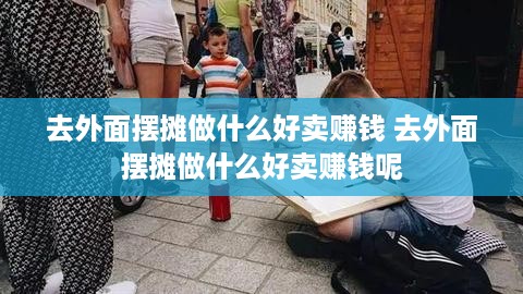 去外面摆摊做什么好卖赚钱 去外面摆摊做什么好卖赚钱呢