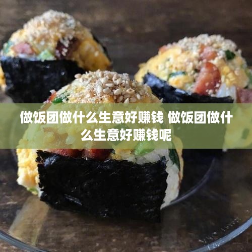 做饭团做什么生意好赚钱 做饭团做什么生意好赚钱呢