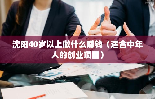 沈阳40岁以上做什么赚钱（适合中年人的创业项目）