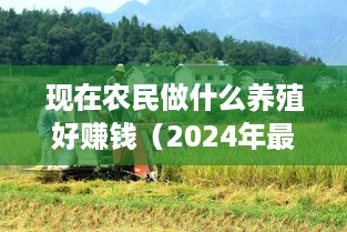 现在农民做什么养殖好赚钱（2024年最新农业养殖项目）