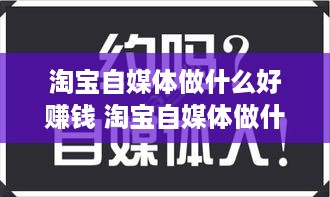 淘宝自媒体做什么好赚钱 淘宝自媒体做什么好赚钱呢