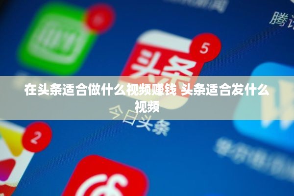 在头条适合做什么视频赚钱 头条适合发什么视频