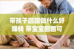 带孩子回国做什么好赚钱 带宝宝回国可以申请回家隔离吗