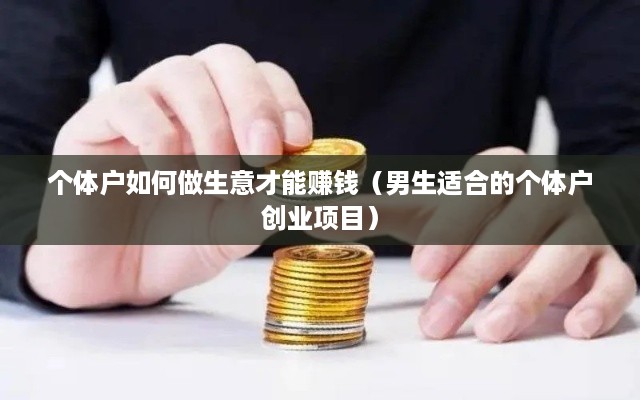 个体户如何做生意才能赚钱（男生适合的个体户创业项目）