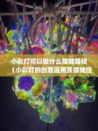 小彩灯可以做什么摆摊赚钱（小彩灯的创意运用及摆摊经验分享）