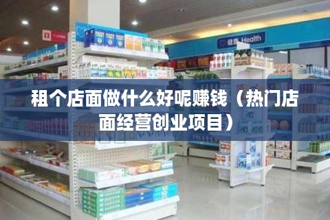 租个店面做什么好呢赚钱（热门店面经营创业项目）