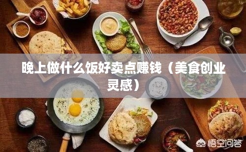 晚上做什么饭好卖点赚钱（美食创业灵感）