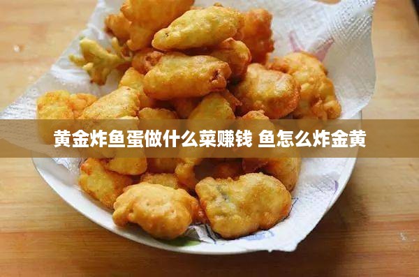 黄金炸鱼蛋做什么菜赚钱 鱼怎么炸金黄