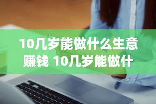 10几岁能做什么生意赚钱 10几岁能做什么生意赚钱多