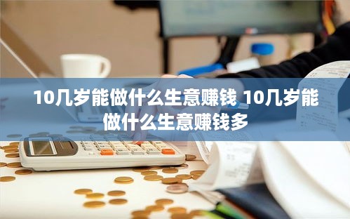 10几岁能做什么生意赚钱 10几岁能做什么生意赚钱多