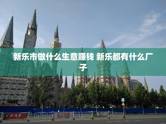 新乐市做什么生意赚钱 新乐都有什么厂子