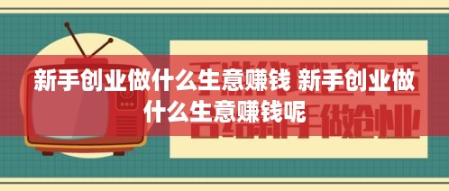 新手创业做什么生意赚钱 新手创业做什么生意赚钱呢