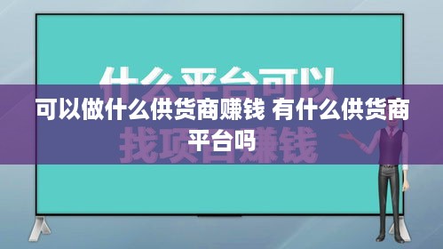 可以做什么供货商赚钱 有什么供货商平台吗