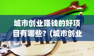 城市创业赚钱的好项目有哪些？(城市创业者必读盘点赚钱项目)