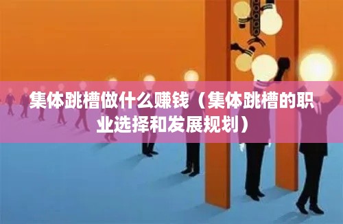 集体跳槽做什么赚钱（集体跳槽的职业选择和发展规划）