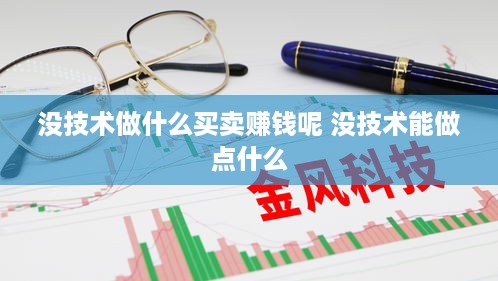 没技术做什么买卖赚钱呢 没技术能做点什么