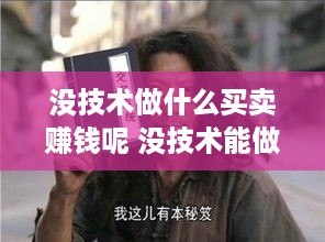 没技术做什么买卖赚钱呢 没技术能做点什么