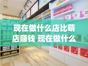 现在做什么店比萌店赚钱 现在做什么店铺赚钱