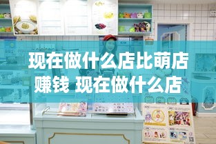 现在做什么店比萌店赚钱 现在做什么店铺赚钱