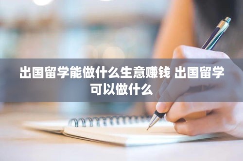 出国留学能做什么生意赚钱 出国留学可以做什么