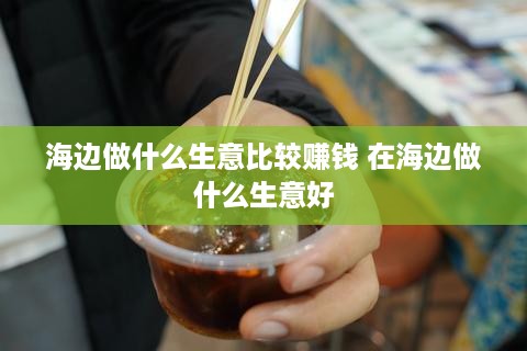 海边做什么生意比较赚钱 在海边做什么生意好