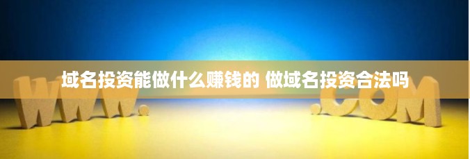 域名投资能做什么赚钱的 做域名投资合法吗