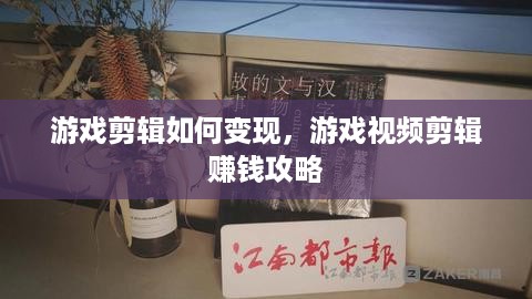 游戏剪辑如何变现，游戏视频剪辑赚钱攻略