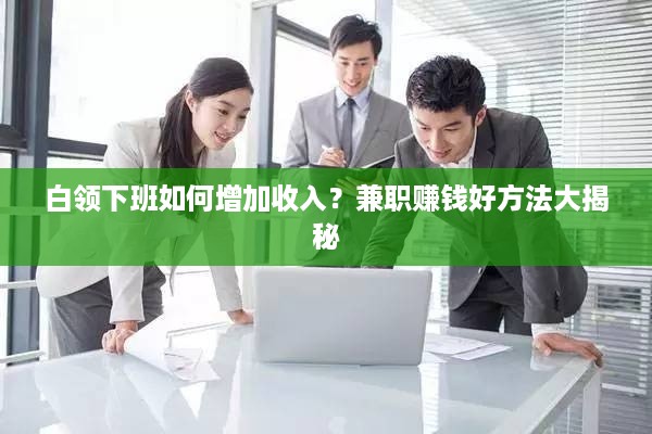 白领下班如何增加收入？兼职赚钱好方法大揭秘