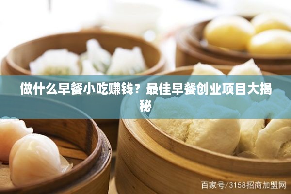 做什么早餐小吃赚钱？最佳早餐创业项目大揭秘