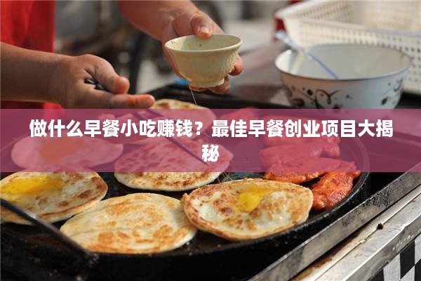 做什么早餐小吃赚钱？最佳早餐创业项目大揭秘