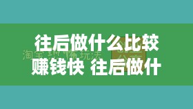 往后做什么比较赚钱快 往后做什么挣钱