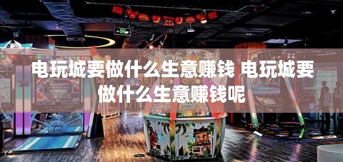 电玩城要做什么生意赚钱 电玩城要做什么生意赚钱呢