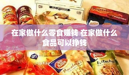 在家做什么零食赚钱 在家做什么食品可以挣钱