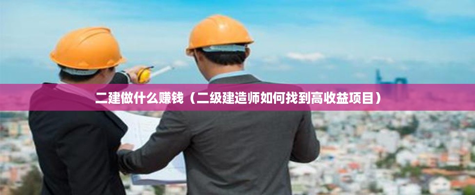 二建做什么赚钱（二级建造师如何找到高收益项目）