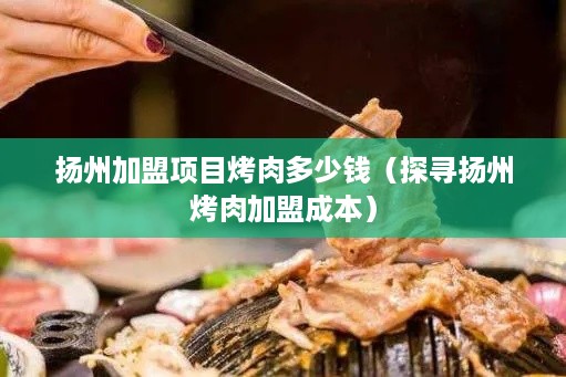 扬州加盟项目烤肉多少钱（探寻扬州烤肉加盟成本）