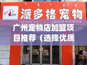 广州宠物店加盟项目推荐（选择优质加盟品牌）