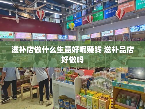 滋补店做什么生意好呢赚钱 滋补品店好做吗