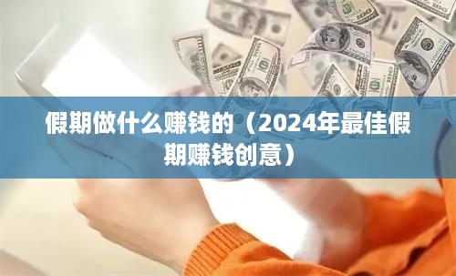 假期做什么赚钱的（2024年最佳假期赚钱创意）