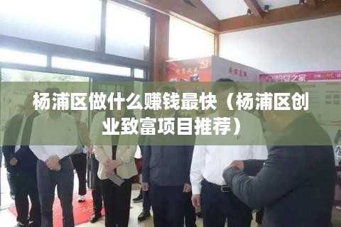 杨浦区做什么赚钱最快（杨浦区创业致富项目推荐）