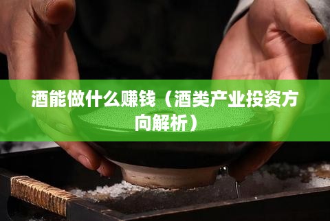 酒能做什么赚钱（酒类产业投资方向解析）