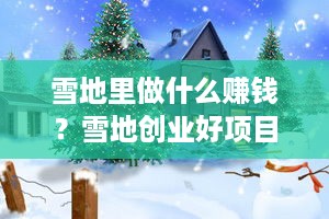 雪地里做什么赚钱？雪地创业好项目推荐